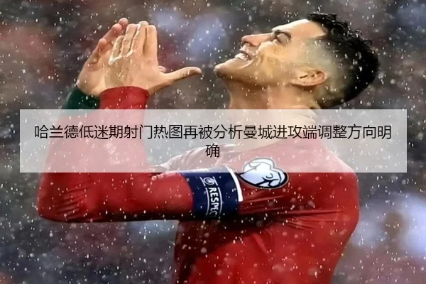 哈兰德低迷期射门热图再被分析曼城进攻端调整方向明确