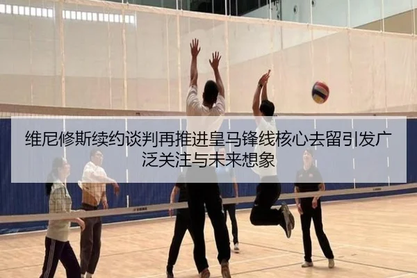 维尼修斯续约谈判再推进皇马锋线核心去留引发广泛关注与未来想象