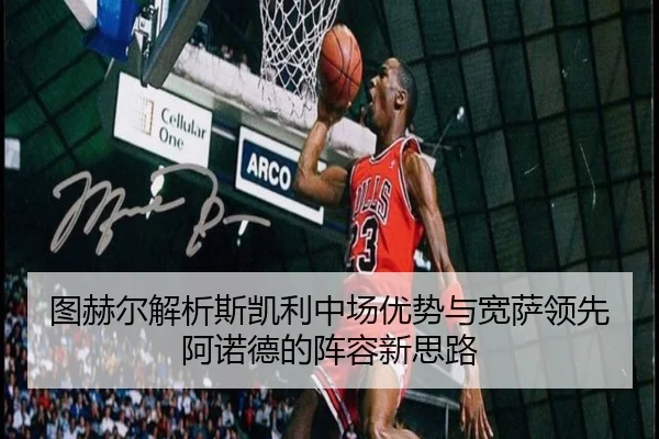 图赫尔解析斯凯利中场优势与宽萨领先阿诺德的阵容新思路